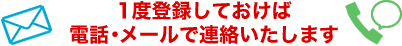 1度登録しておけば電話・メールで連絡いたします