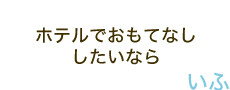 ホテルでおもてなししたいなら－いふ