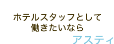 ホテルスタッフとして働きたいなら－アスティ