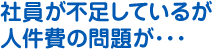 社員が不足しているが人件費の問題が･･･