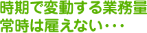 時期で変動する業務。常時は雇えない･･･