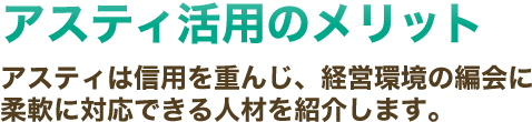 アスティ活用のメリット～アスティは信用を重んじ、経営環境の編会に柔軟に対応できる人材を紹介します。